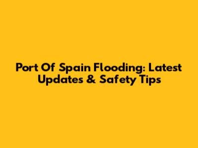 Port Of Spain Flooding: Latest Updates & Safety Tips