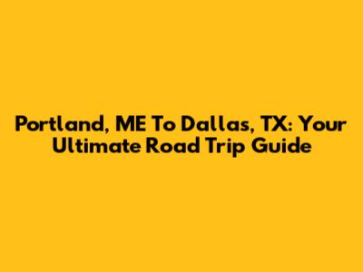 Portland, ME To Dallas, TX: Your Ultimate Road Trip Guide