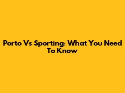 Porto Vs Sporting: What You Need To Know