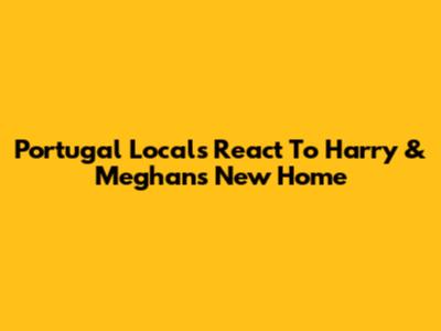 Portugal Locals React To Harry & Meghan's New Home