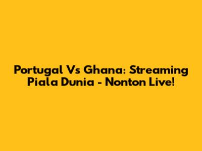 Portugal Vs Ghana: Streaming Piala Dunia - Nonton Live!