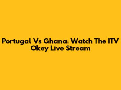 Portugal Vs Ghana: Watch The ITV Okey Live Stream