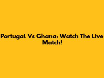 Portugal Vs Ghana: Watch The Live Match!