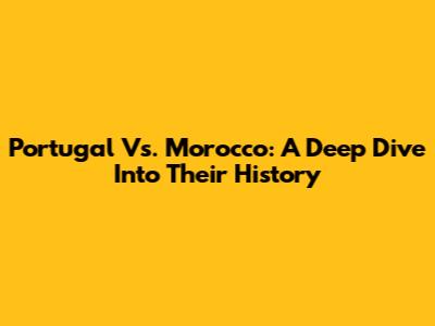 Portugal Vs. Morocco: A Deep Dive Into Their History