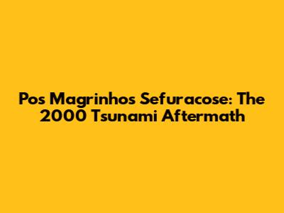 Pos Magrinhos Sefuracose: The 2000 Tsunami Aftermath