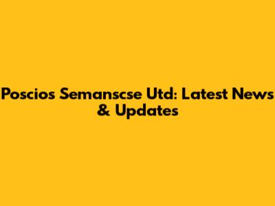 Poscios Semanscse Utd: Latest News & Updates