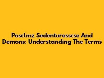 Posclmz Sedenturesscse And Demons: Understanding The Terms