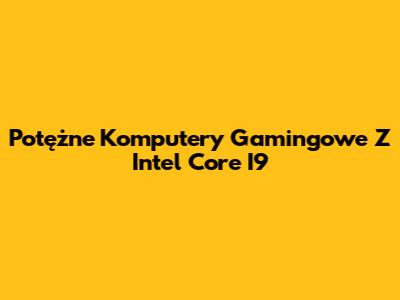 Potężne Komputery Gamingowe Z Intel Core I9