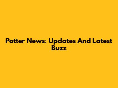 Potter News: Updates And Latest Buzz
