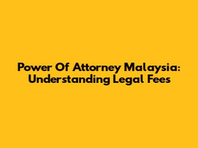 Power Of Attorney Malaysia: Understanding Legal Fees