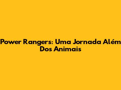 Power Rangers: Uma Jornada Além Dos Animais