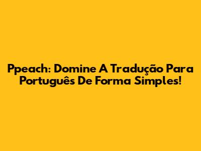 Ppeach: Domine A Tradução Para Português De Forma Simples!
