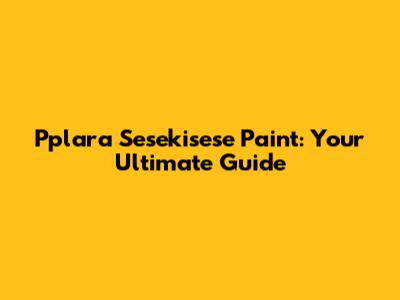 Pplara Sesekisese Paint: Your Ultimate Guide