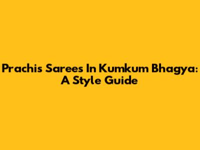 Prachi's Sarees In Kumkum Bhagya: A Style Guide