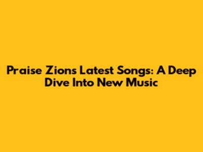 Praise Zion's Latest Songs: A Deep Dive Into New Music