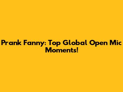 Prank Fanny: Top Global Open Mic Moments!
