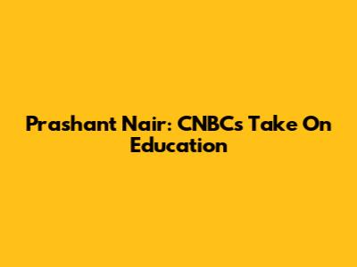 Prashant Nair: CNBC's Take On Education