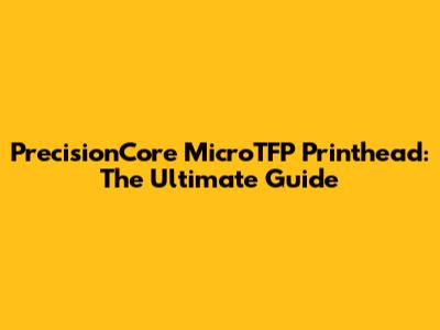PrecisionCore MicroTFP Printhead: The Ultimate Guide
