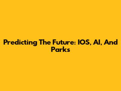 Predicting The Future: IOS, AI, And Parks