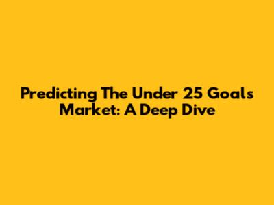 Predicting The Under 25 Goals Market: A Deep Dive