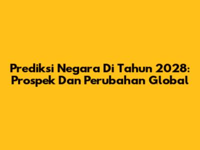 Prediksi Negara Di Tahun 2028: Prospek Dan Perubahan Global