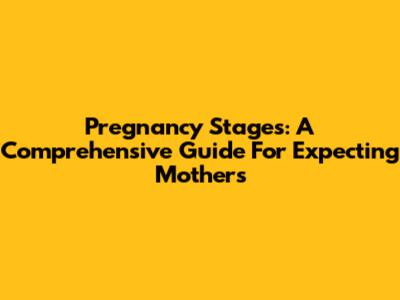 Pregnancy Stages: A Comprehensive Guide For Expecting Mothers