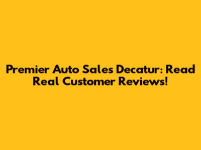 Premier Auto Sales Decatur: Read Real Customer Reviews!