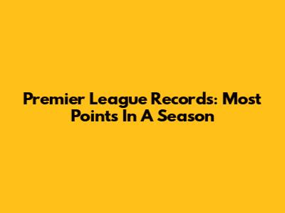 Premier League Records: Most Points In A Season