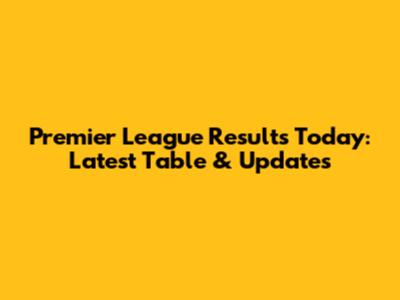 Premier League Results Today: Latest Table & Updates