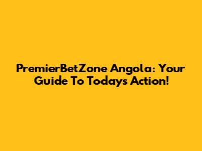 PremierBetZone Angola: Your Guide To Today's Action!