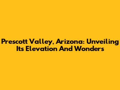 Prescott Valley, Arizona: Unveiling Its Elevation And Wonders
