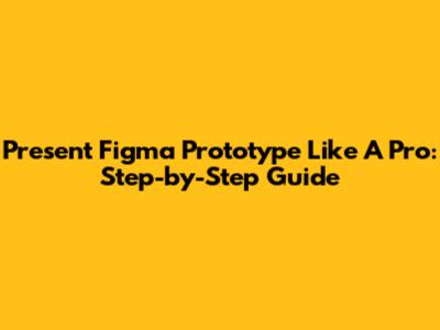 Present Figma Prototype Like A Pro: Step-by-Step Guide