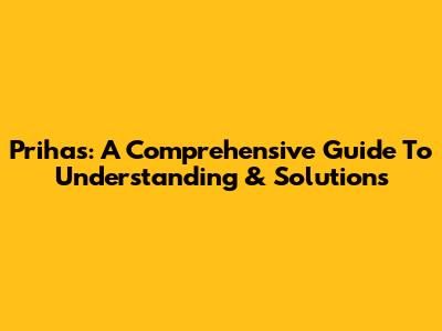 Prihas: A Comprehensive Guide To Understanding & Solutions