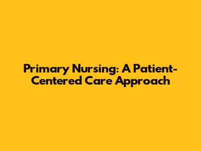 Primary Nursing: A Patient-Centered Care Approach