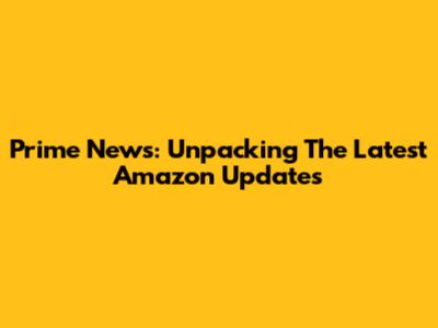 Prime News: Unpacking The Latest Amazon Updates
