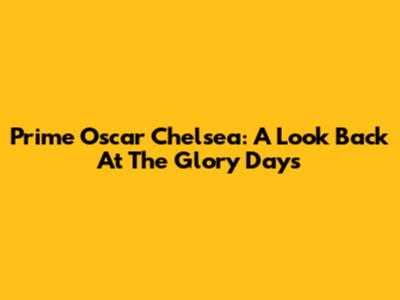 Prime Oscar Chelsea: A Look Back At The Glory Days