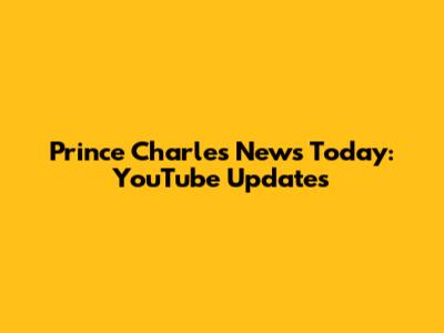 Prince Charles News Today: YouTube Updates