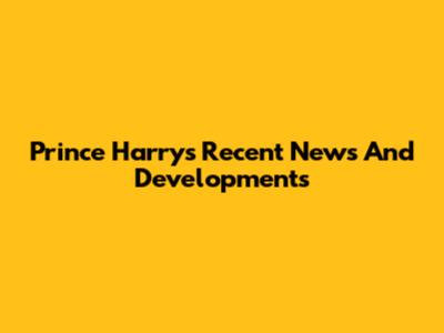 Prince Harry's Recent News And Developments