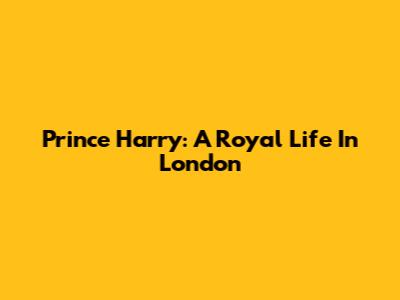 Prince Harry: A Royal Life In London