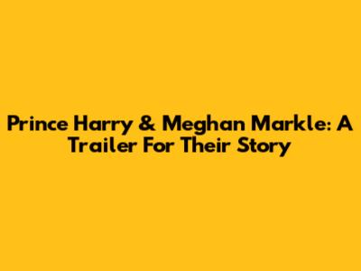 Prince Harry & Meghan Markle: A Trailer For Their Story