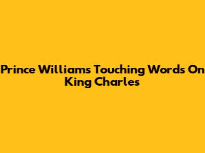 Prince William's Touching Words On King Charles