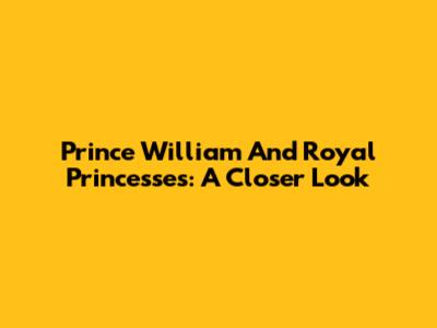 Prince William And Royal Princesses: A Closer Look