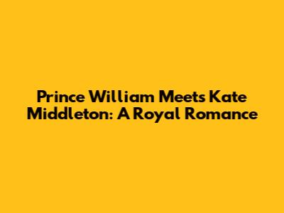 Prince William Meets Kate Middleton: A Royal Romance