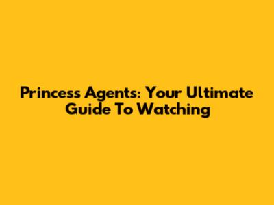 Princess Agents: Your Ultimate Guide To Watching