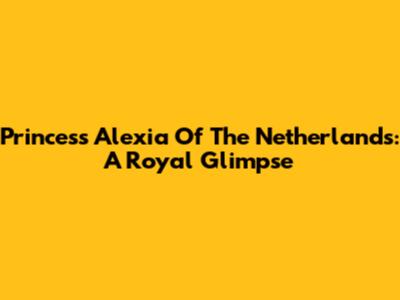 Princess Alexia Of The Netherlands: A Royal Glimpse