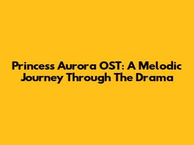 Princess Aurora OST: A Melodic Journey Through The Drama