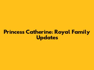 Princess Catherine: Royal Family Updates