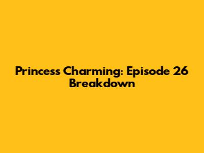 Princess Charming: Episode 26 Breakdown