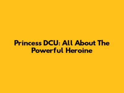 Princess DCU: All About The Powerful Heroine