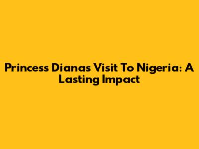 Princess Diana's Visit To Nigeria: A Lasting Impact